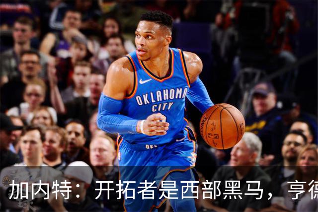 加内特：开拓者是西部黑马，亨德森成熟度让我惊讶