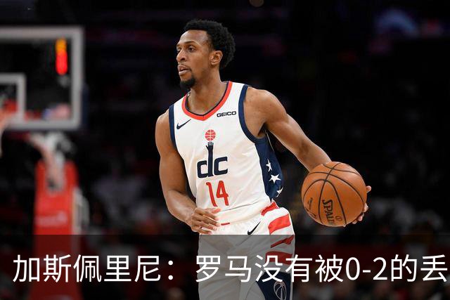 加斯佩里尼：罗马没有被0-2的丢球击垮，在最后传射时还需更精准
