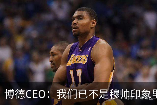 博德CEO：我们已不是穆帅印象里的球队，当年他都不愿在这训练