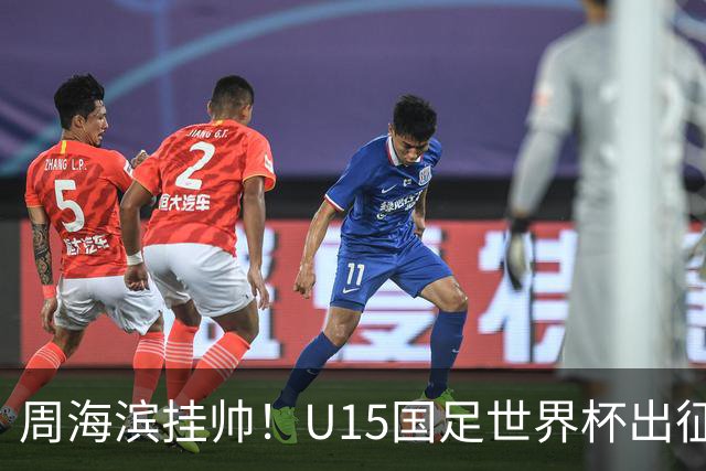 周海滨挂帅！U15国足世界杯出征名单：沙明、殷扎吉在列