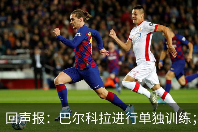 回声报：巴尔科拉进行单独训练；索博斯洛伊因腿筋伤势缺训
