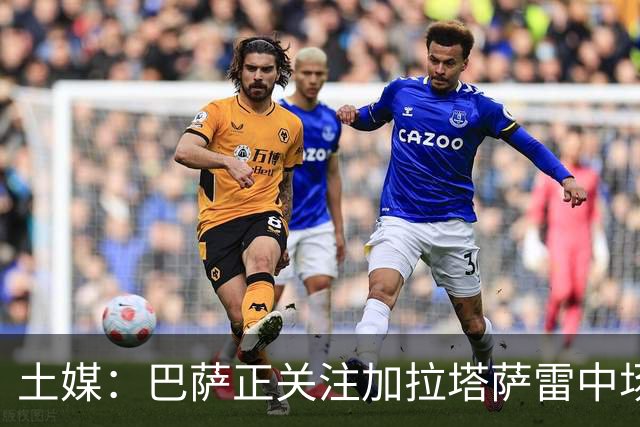 土媒：巴萨正关注加拉塔萨雷中场巴特拉科夫，解约金5500万欧