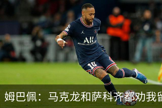 姆巴佩：马克龙和萨科齐都劝我留下 法甲不必自卑