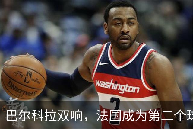巴尔科拉双响，法国成为第二个球员欧冠总进球达千球的国家