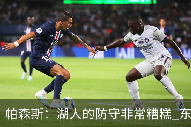 帕森斯：湖人的防守非常糟糕 东里每晚得合砍六七十分才能赢球
