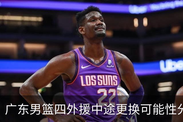 广东男篮四外援中途更换可能性分析