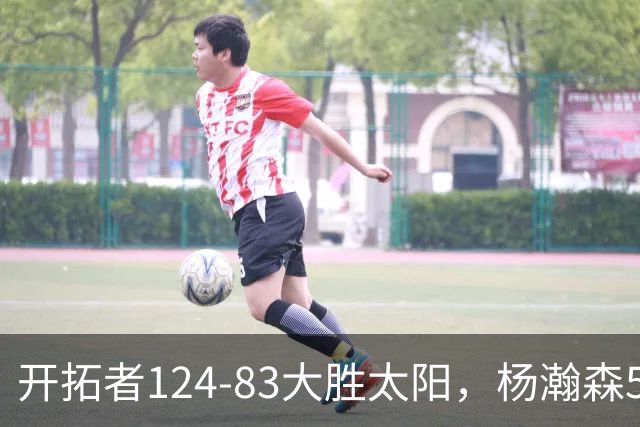 开拓者124-83大胜太阳，杨瀚森5分2板利拉德25分