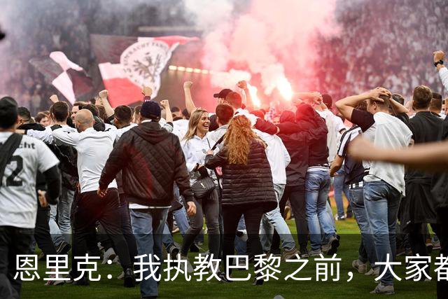 恩里克：我执教巴黎之前，大家都说法甲水平低，我们赢不了欧冠