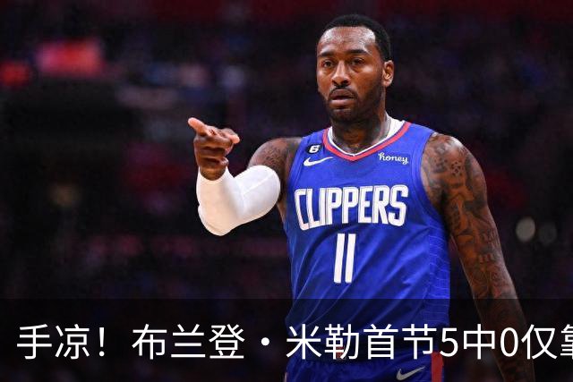 手凉！布兰登·米勒首节5中0仅靠罚球拿到1分 正负值-13