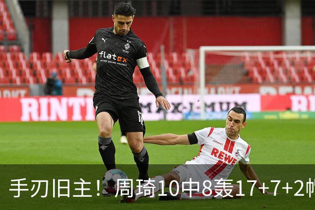 手刃旧主！周琦10中8轰17+7+2帽完爆广东男篮禁区