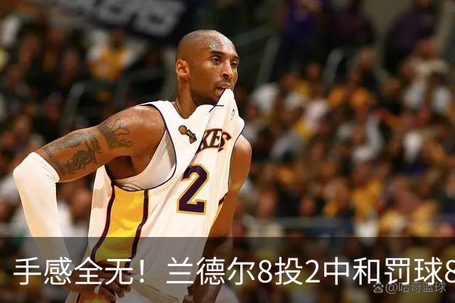 手感全无！兰德尔8投2中&罚球8中6 拿到10分7篮板7助攻