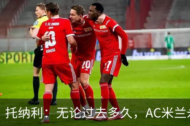 托纳利：无论过去多久，AC米兰永远是我心中最特别的俱乐部