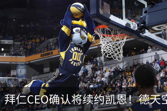 拜仁CEO确认将续约凯恩！德天空：巴黎有意勒沃库森天才！