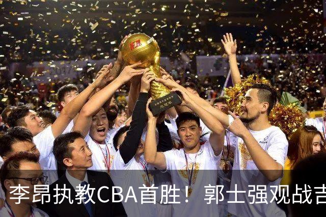 李昂执教CBA首胜！郭士强观战吉林拒新疆21分逆转 姜伟泽19+7