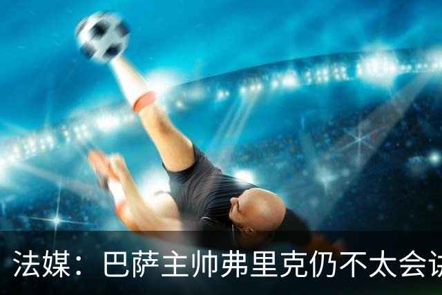 法媒：巴萨主帅弗里克仍不太会讲西语，他还需要助手来担任翻译