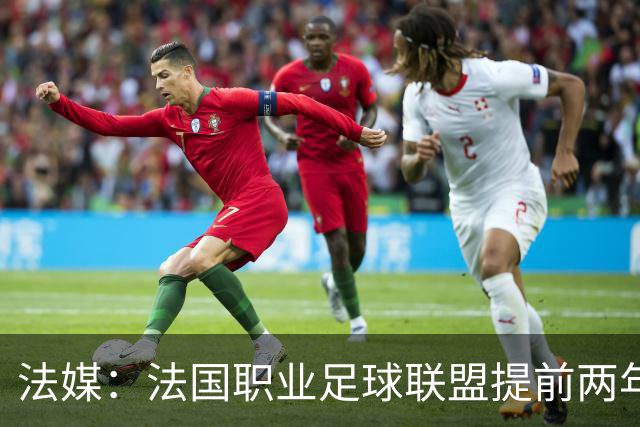 法媒：法国职业足球联盟提前两年启动法甲转播权招标