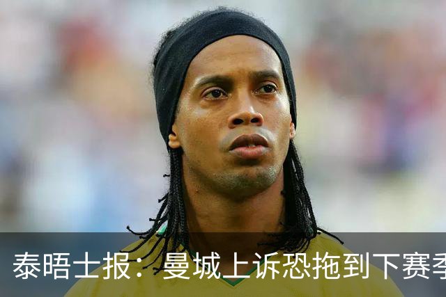 泰晤士报：曼城上诉恐拖到下赛季，将给联赛带来巨大问题