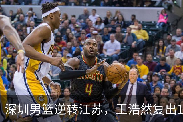 深圳男篮逆转江苏，王浩然复出13+5，贺希宁10分庞峥麟16分，史密斯爆发