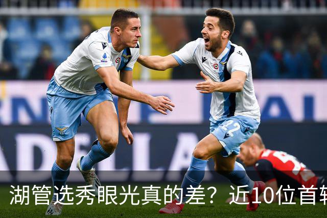 湖管选秀眼光真的差？近10位首轮秀1人夺冠&3位全明星 球哥伤仲永