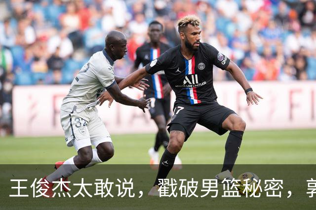王俊杰太敢说，戳破男篮秘密，郭士强这次真要翻脸