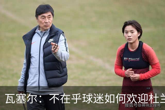 瓦塞尔：不在乎球迷如何欢迎杜兰特 只盼球队重回正轨