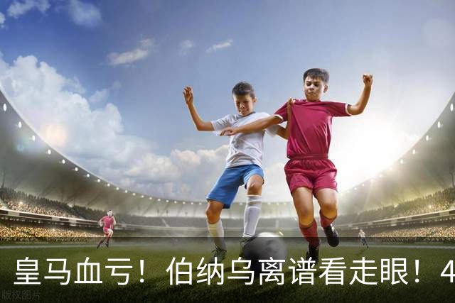 皇马血亏！伯纳乌离谱看走眼！41 岁传奇碾压全队