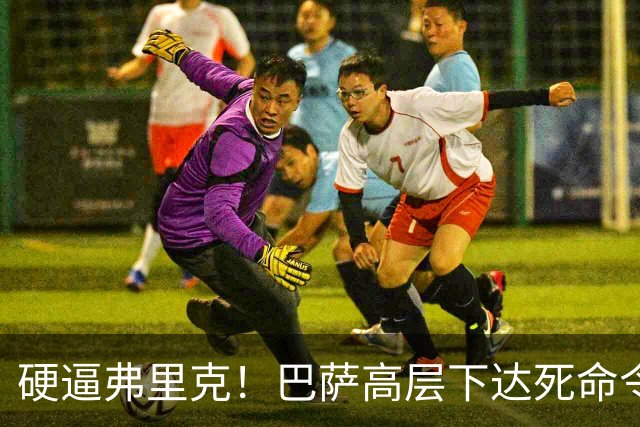 硬逼弗里克！巴萨高层下达死命令！对战大巴黎要出奇招