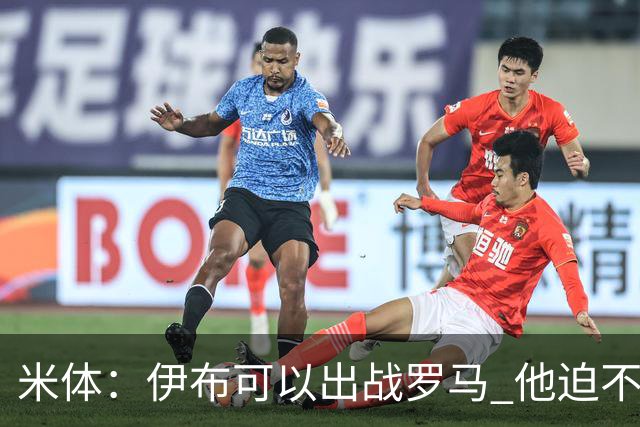 米体：伊布可以出战罗马 他迫不及待面对穆帅