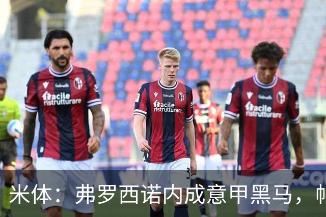 米体：弗罗西诺内成意甲黑马，帕尔米萨尼等三将引豪门关注