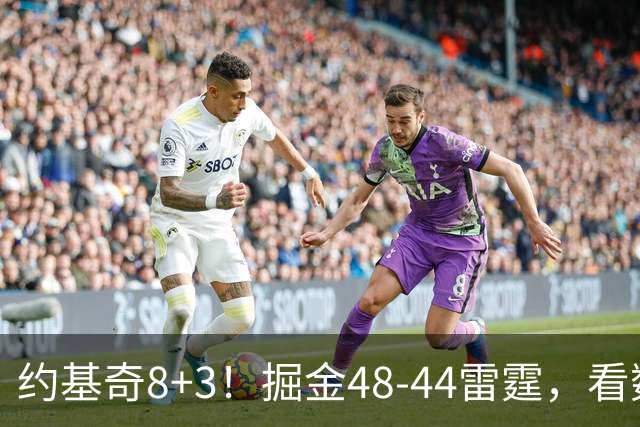 约基奇8+3！掘金48-44雷霆，看数据：他是头号功臣！