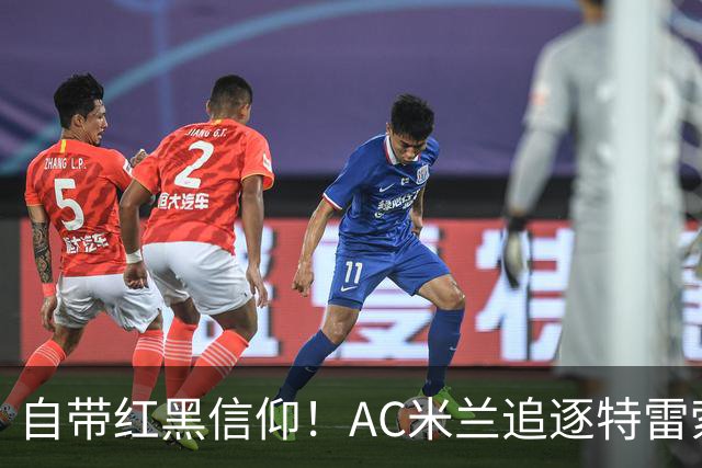 自带红黑信仰！AC米兰追逐特雷索尔迪，国际米兰同样有意