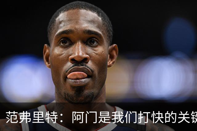 范弗里特：阿门是我们打快的关键一环，他冲刺起来太厉害了