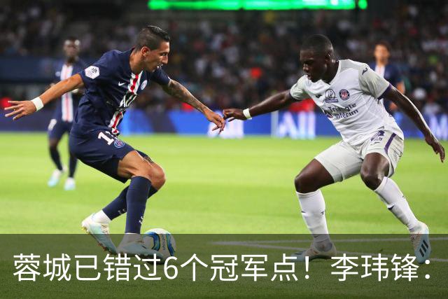 蓉城已错过6个冠军点！李玮锋：仍看好他们夺冠 英博缺少冠军气质