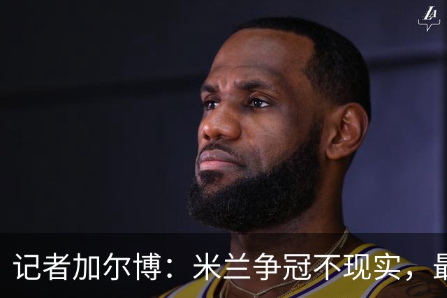 记者加尔博：米兰争冠不现实，最多只能进前四
