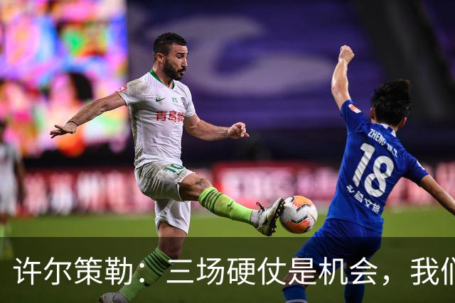 许尔策勒：三场硬仗是机会，我们要证明自己配得上目前的位置