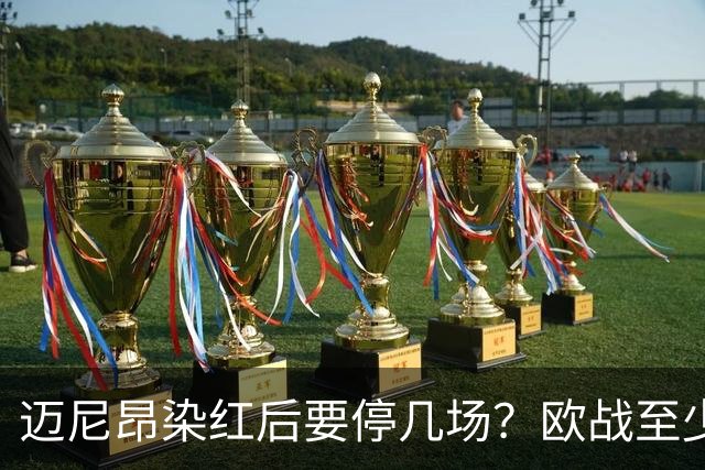 迈尼昂染红后要停几场？欧战至少缺1场，德比不受影响