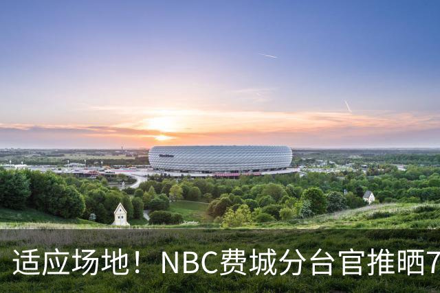 适应场地！NBC费城分台官推晒76人揭幕战投篮训练照 詹姆斯领衔