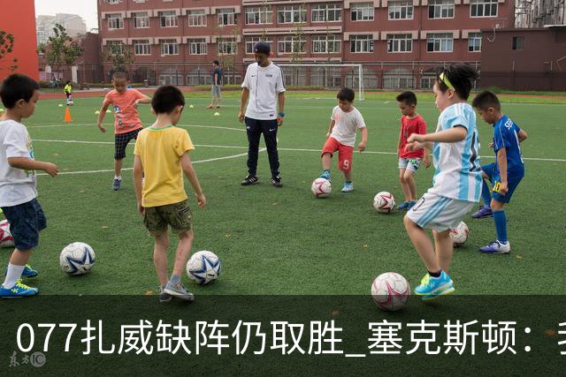 077扎威缺阵仍取胜 塞克斯顿：我们展现了下一个人挺身而出的精神