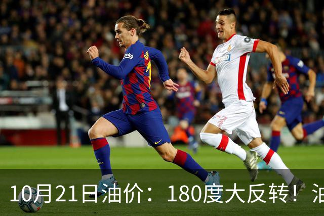 10月21日油价：180度大反转！油价“加速大涨”又要坏事了？