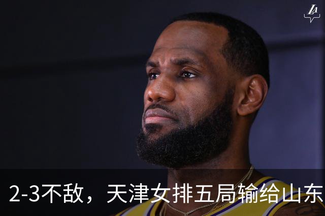 2-3不敌，天津女排五局输给山东，王宝泉、安家杰现身看台