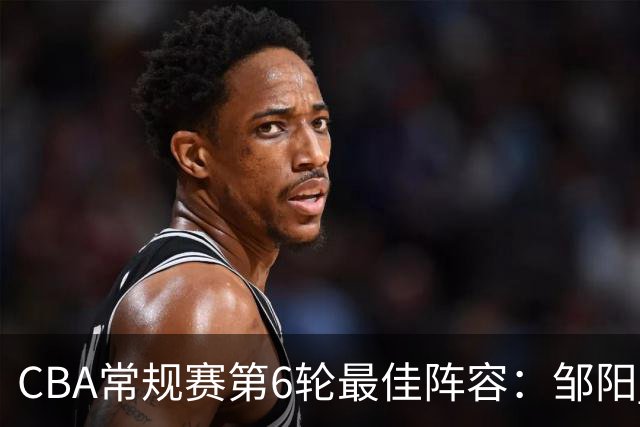 CBA常规赛第6轮最佳阵容：邹阳 桑普森 阿不都 赵继伟 哈姆雷特