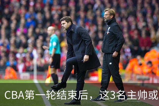CBA第一轮结束后，这3名主帅或成下课热门，1土帅2洋帅在列