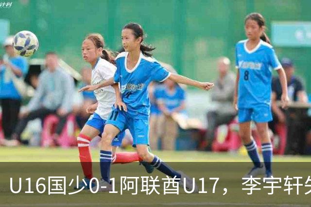 U16国少0-1阿联酋U17，李宇轩失良机，吴比乐禁区内遭肘击未判